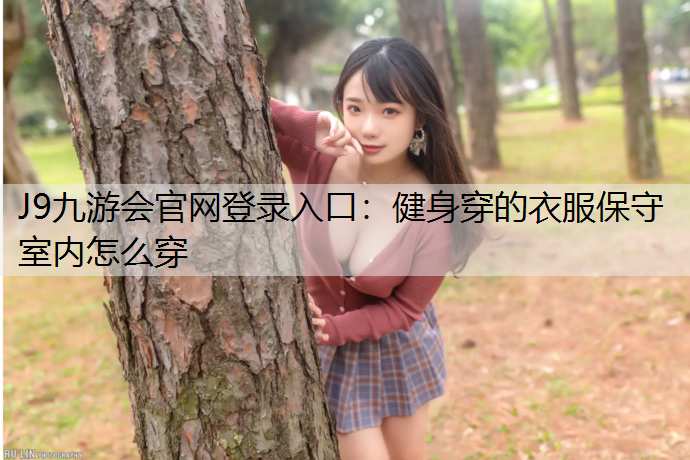 J9九游会官网登录入口：健身穿的衣服保守室内怎么穿
