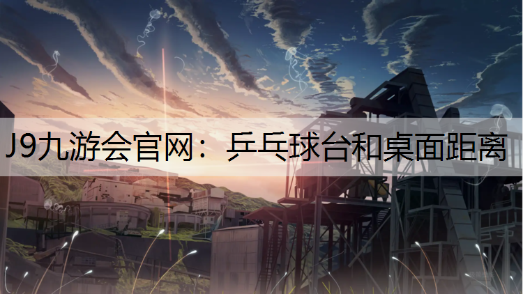 J9九游会官网：乒乓球台和桌面距离