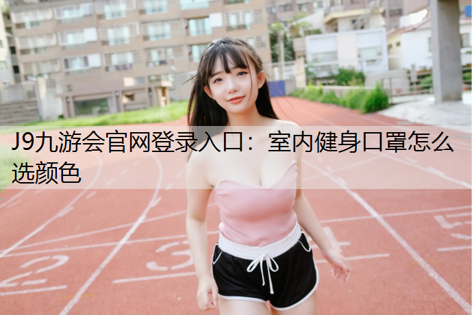 J9九游会官网登录入口：室内健身口罩怎么选颜色