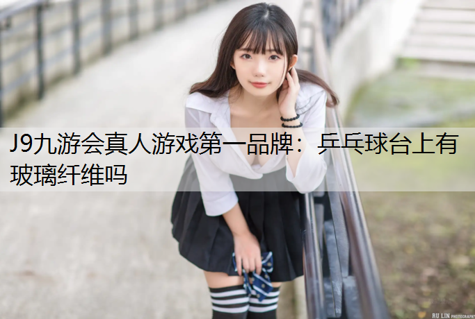 J9九游会真人游戏第一品牌：乒乓球台上有玻璃纤维吗