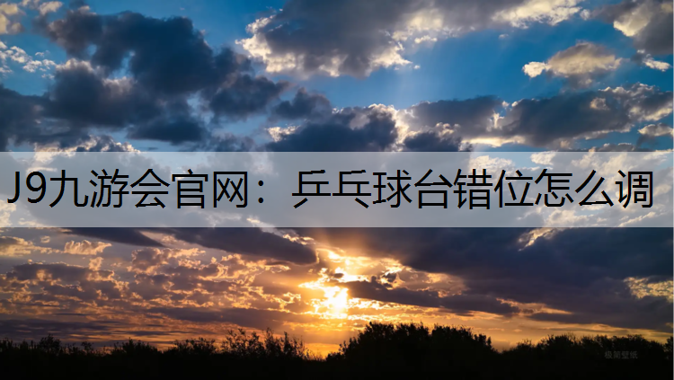 J9九游会官网：乒乓球台错位怎么调