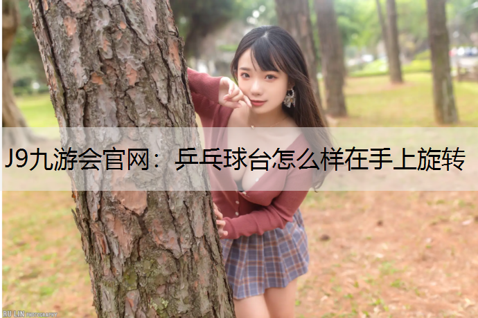 J9九游会官网：乒乓球台怎么样在手上旋转
