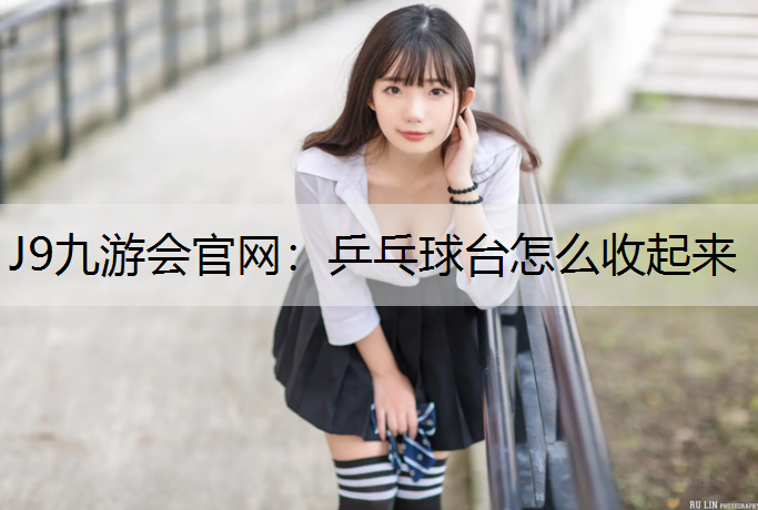 J9九游会官网：乒乓球台怎么收起来