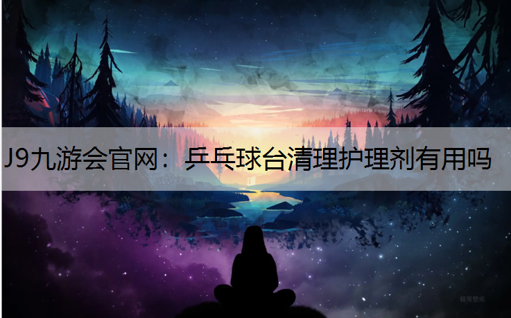 J9九游会官网：乒乓球台清理护理剂有用吗