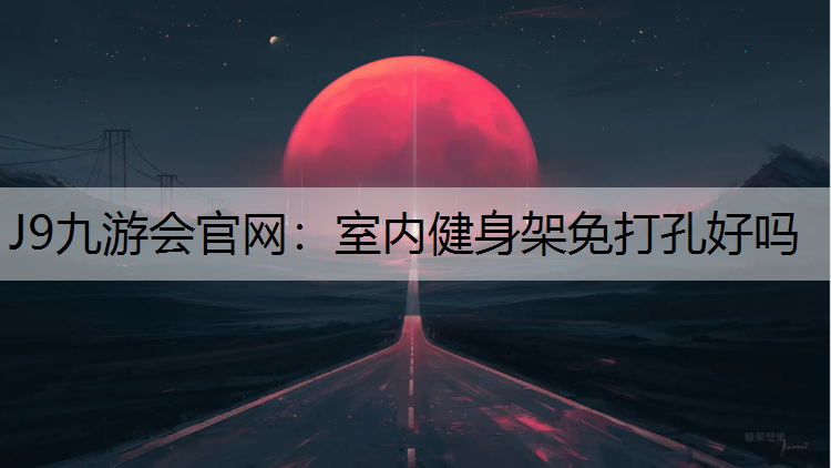 J9九游会官网：室内健身架免打孔好吗
