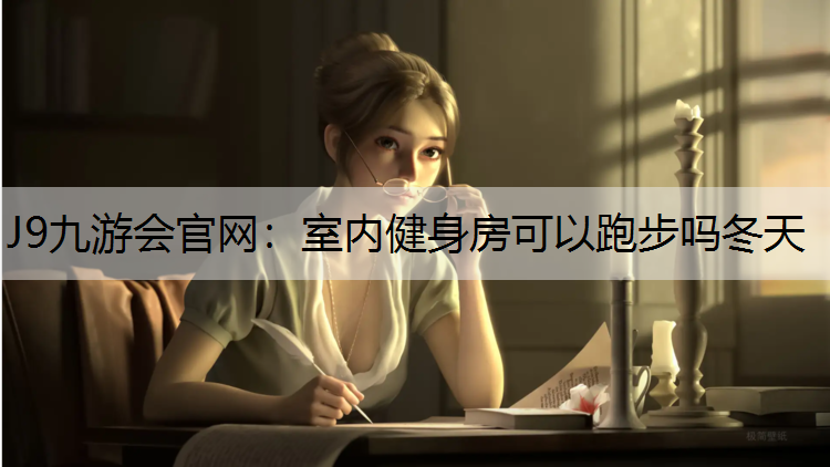 J9九游会官网：室内健身房可以跑步吗冬天