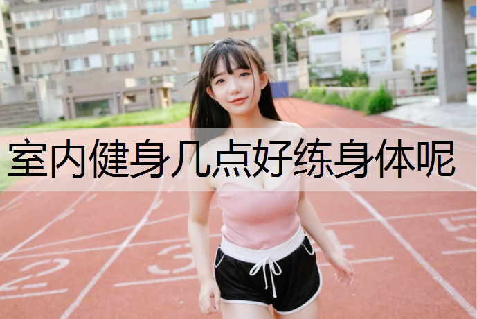室内健身几点好练身体呢