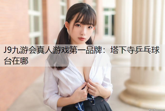 J9九游会真人游戏第一品牌：塔下寺乒乓球台在哪