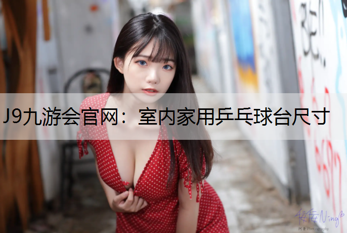 J9九游会官网：室内家用乒乓球台尺寸
