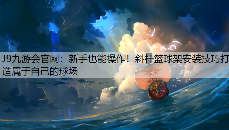 J9九游会官网：新手也能操作！斜杆篮球架安装技巧打造属于自己的球场
