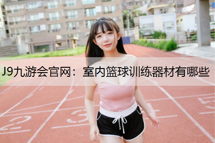 J9九游会官网：室内篮球训练器材有哪些
