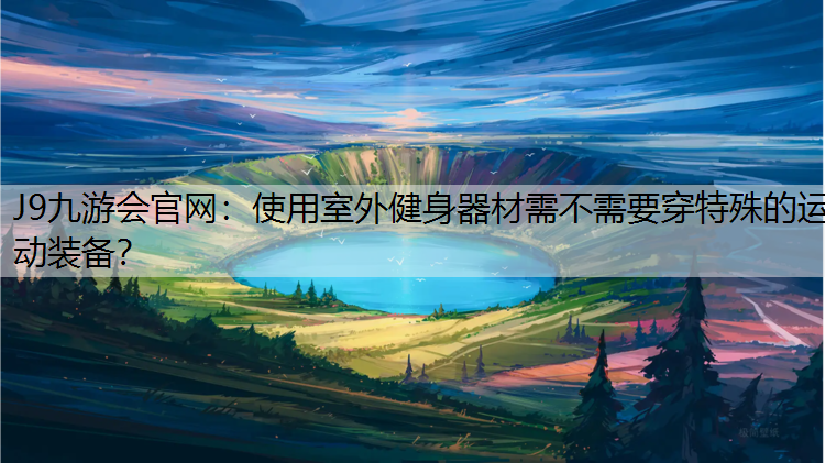 J9九游会官网：使用室外健身器材需不需要穿特殊的运动装备？