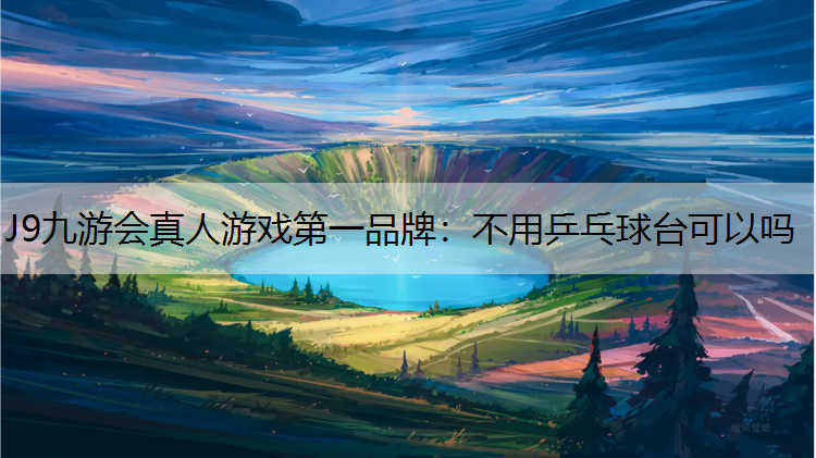 J9九游会真人游戏第一品牌：不用乒乓球台可以吗