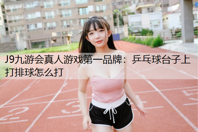 J9九游会真人游戏第一品牌：乒乓球台子上打排球怎么打
