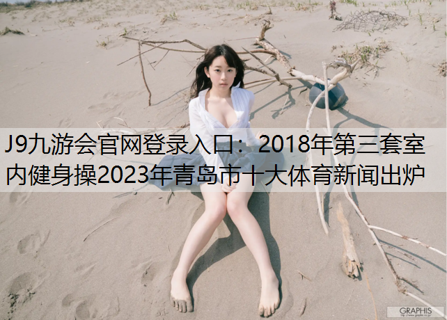 J9九游会官网登录入口：2018年第三套室内健身操2023年青岛市十大体育新闻出炉