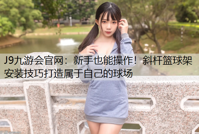 新手也能操作！斜杆篮球架安装技巧打造属于自己的球场
